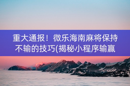 重大通报！微乐海南麻将保持不输的技巧(揭秘小程序输赢规律)