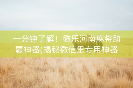 一分钟了解！微乐河南麻将助赢神器(揭秘微信里专用神器下载)