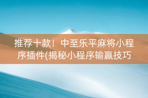 推荐十款！中至乐平麻将小程序插件(揭秘小程序输赢技巧)