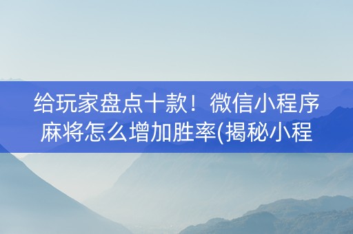 给玩家盘点十款！微信小程序麻将怎么增加胜率(揭秘小程序助手软件)