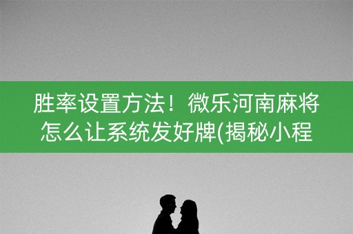 胜率设置方法！微乐河南麻将怎么让系统发好牌(揭秘小程序提高赢的概率)