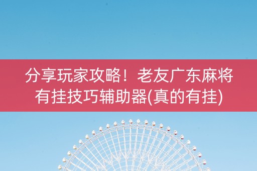 分享玩家攻略！老友广东麻将有挂技巧辅助器(真的有挂)