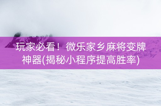 玩家必看！微乐家乡麻将变牌神器(揭秘小程序提高胜率)