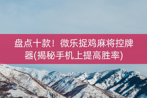 盘点十款！微乐捉鸡麻将控牌器(揭秘手机上提高胜率)