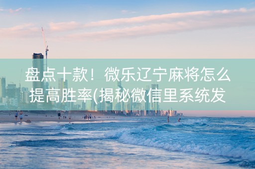 盘点十款！微乐辽宁麻将怎么提高胜率(揭秘微信里系统发好牌)