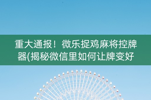 重大通报！微乐捉鸡麻将控牌器(揭秘微信里如何让牌变好)
