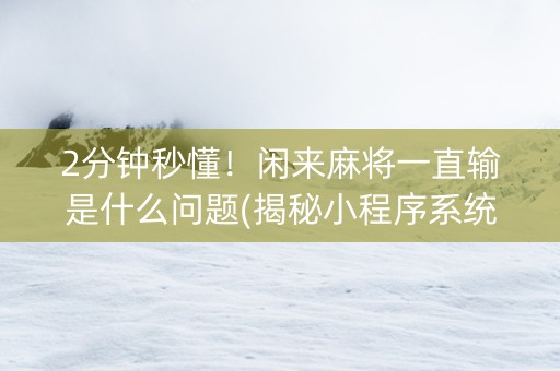 2分钟秒懂！闲来麻将一直输是什么问题(揭秘小程序系统发好牌)