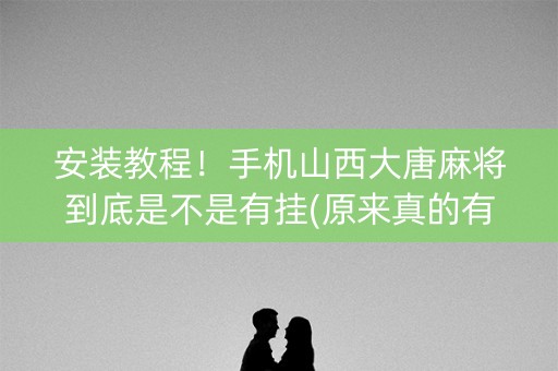 安装教程！手机山西大唐麻将到底是不是有挂(原来真的有挂)
