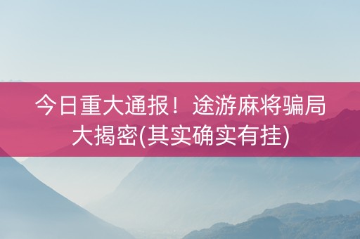 今日重大通报！途游麻将骗局大揭密(其实确实有挂)
