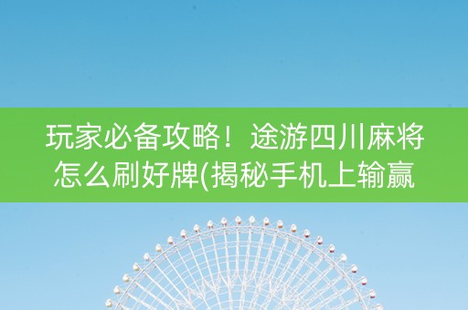 玩家必备攻略！途游四川麻将怎么刷好牌(揭秘手机上输赢技巧)