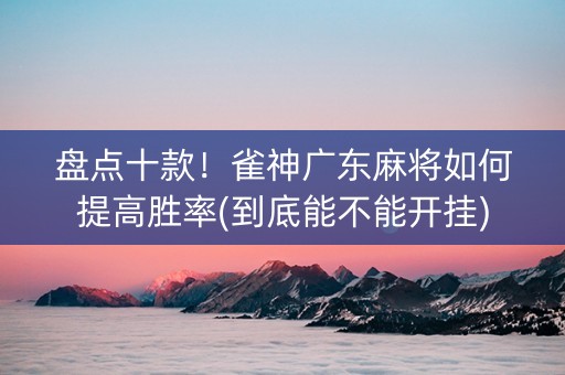 盘点十款！雀神广东麻将如何提高胜率(到底能不能开挂)