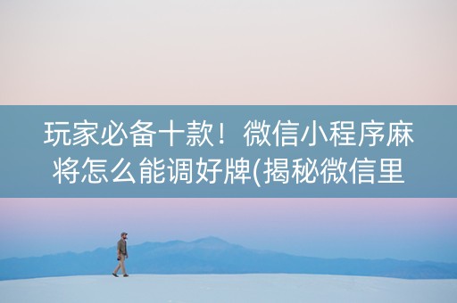 玩家必备十款！微信小程序麻将怎么能调好牌(揭秘微信里助赢软件)