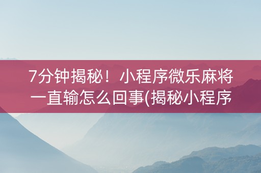 7分钟揭秘！小程序微乐麻将一直输怎么回事(揭秘小程序赢牌的技巧)