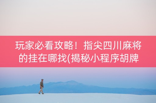 玩家必看攻略！指尖四川麻将的挂在哪找(揭秘小程序胡牌神器)