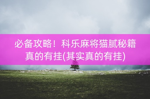 必备攻略！科乐麻将猫腻秘籍真的有挂(其实真的有挂)