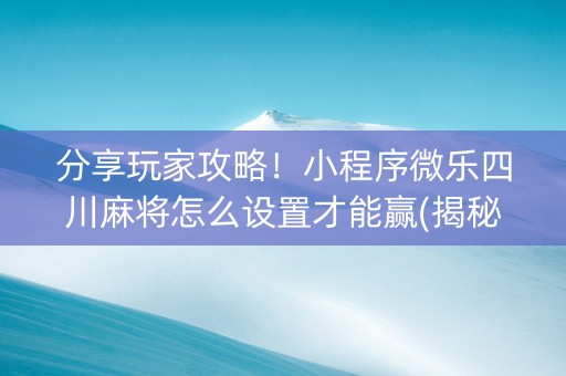 分享玩家攻略！小程序微乐四川麻将怎么设置才能赢(揭秘微信里输赢技巧)