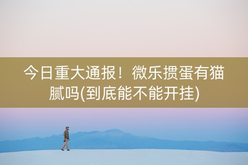 今日重大通报！微乐掼蛋有猫腻吗(到底能不能开挂)
