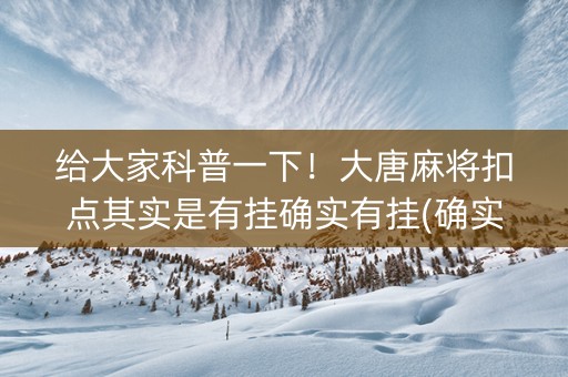 给大家科普一下！大唐麻将扣点其实是有挂确实有挂(确实真的有挂)