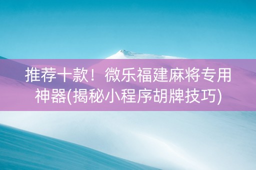 推荐十款！微乐福建麻将专用神器(揭秘小程序胡牌技巧)