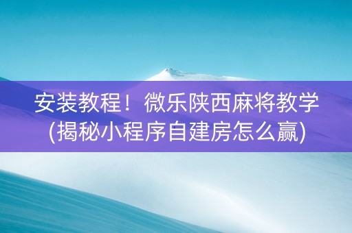 安装教程！微乐陕西麻将教学(揭秘小程序自建房怎么赢)