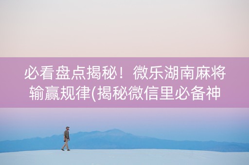 必看盘点揭秘！微乐湖南麻将输赢规律(揭秘微信里必备神器)