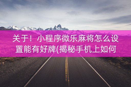 关于！小程序微乐麻将怎么设置能有好牌(揭秘手机上如何让牌变好)