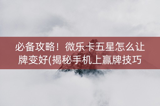 必备攻略！微乐卡五星怎么让牌变好(揭秘手机上赢牌技巧)