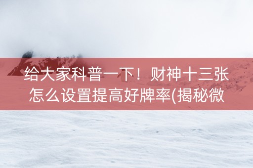 给大家科普一下！财神十三张怎么设置提高好牌率(揭秘微信里赢的诀窍)