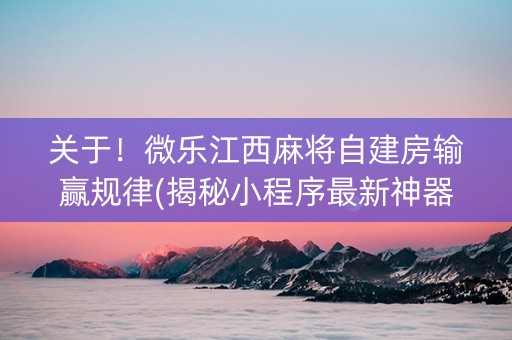 关于！微乐江西麻将自建房输赢规律(揭秘小程序最新神器下载)