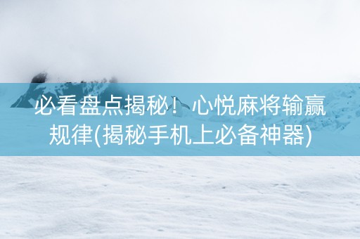 必看盘点揭秘！心悦麻将输赢规律(揭秘手机上必备神器)