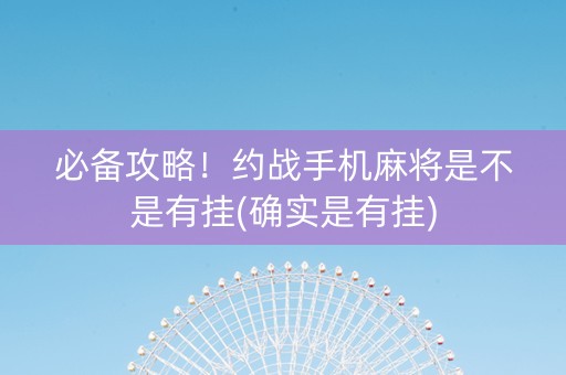 必备攻略！约战手机麻将是不是有挂(确实是有挂)