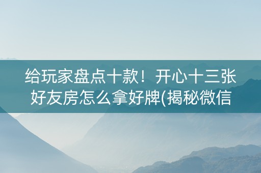 给玩家盘点十款！开心十三张好友房怎么拿好牌(揭秘微信里最新神器下载)
