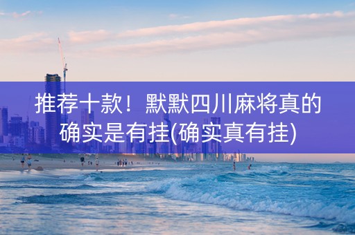 推荐十款！默默四川麻将真的确实是有挂(确实真有挂)