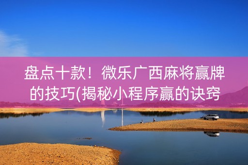 盘点十款！微乐广西麻将赢牌的技巧(揭秘小程序赢的诀窍)