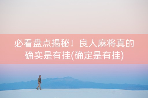 必看盘点揭秘！良人麻将真的确实是有挂(确定是有挂)