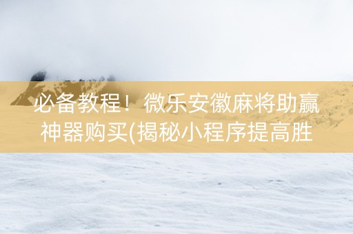 必备教程！微乐安徽麻将助赢神器购买(揭秘小程序提高胜率)