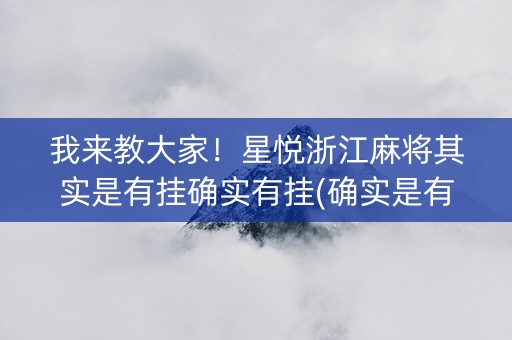 我来教大家！星悦浙江麻将其实是有挂确实有挂(确实是有挂的)