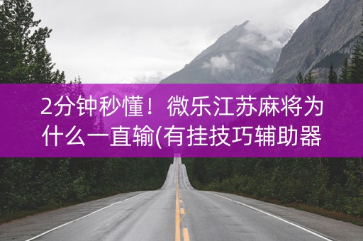2分钟秒懂！微乐江苏麻将为什么一直输(有挂技巧辅助器)