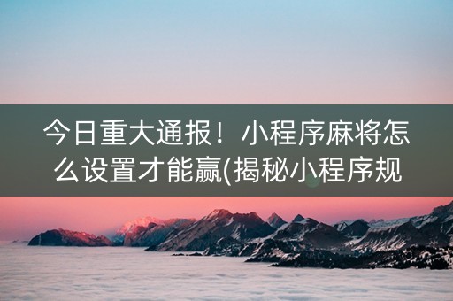 今日重大通报！小程序麻将怎么设置才能赢(揭秘小程序规律攻略)