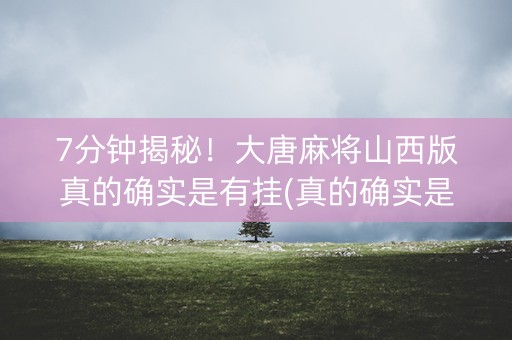 7分钟揭秘！大唐麻将山西版真的确实是有挂(真的确实是有挂)