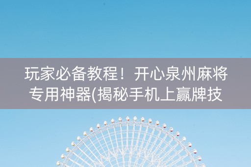 玩家必备教程！开心泉州麻将专用神器(揭秘手机上赢牌技巧)