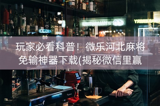 玩家必看科普！微乐河北麻将免输神器下载(揭秘微信里赢的诀窍)