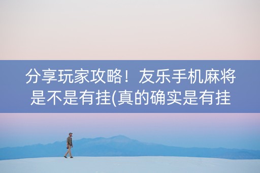分享玩家攻略！友乐手机麻将是不是有挂(真的确实是有挂)