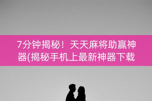 7分钟揭秘！天天麻将助赢神器(揭秘手机上最新神器下载)