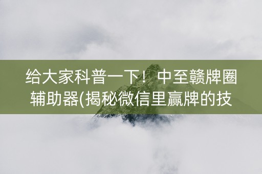 给大家科普一下！中至赣牌圈辅助器(揭秘微信里赢牌的技巧)