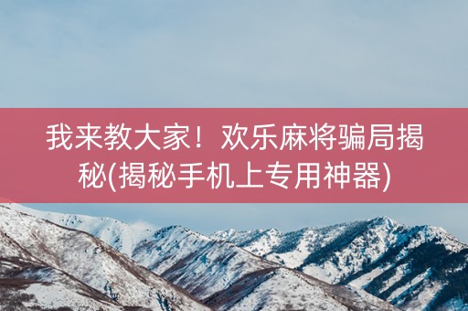 我来教大家！欢乐麻将骗局揭秘(揭秘手机上专用神器)