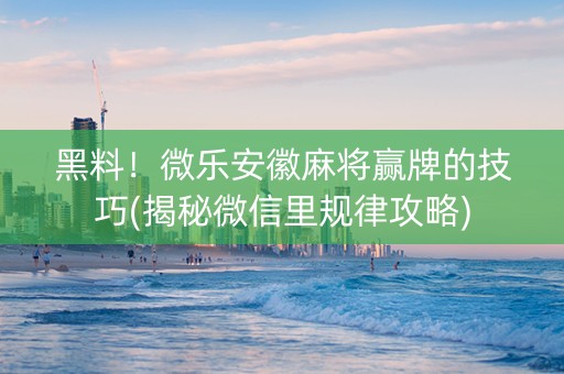 黑料！微乐安徽麻将赢牌的技巧(揭秘微信里规律攻略)