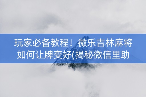 玩家必备教程！微乐吉林麻将如何让牌变好(揭秘微信里助赢神器)