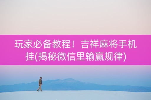 玩家必备教程！吉祥麻将手机挂(揭秘微信里输赢规律)