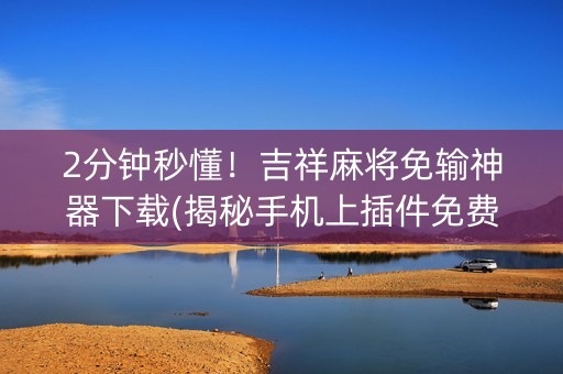 2分钟秒懂！吉祥麻将免输神器下载(揭秘手机上插件免费)